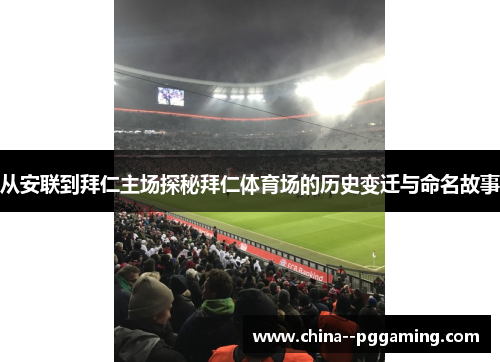 从安联到拜仁主场探秘拜仁体育场的历史变迁与命名故事