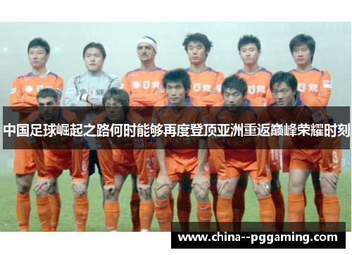 中国足球崛起之路何时能够再度登顶亚洲重返巅峰荣耀时刻