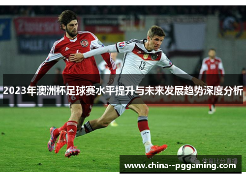 2023年澳洲杯足球赛水平提升与未来发展趋势深度分析 2023年澳洲杯足球赛水平提升与未来发展趋势深度分析