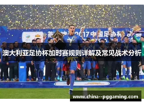 澳大利亚足协杯加时赛规则详解及常见战术分析 澳大利亚足协杯加时赛规则详解及常见战术分析