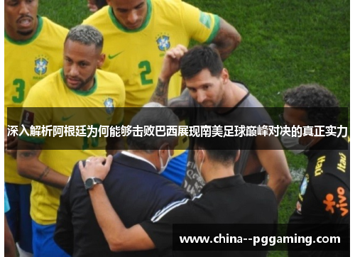 深入解析阿根廷为何能够击败巴西展现南美足球巅峰对决的真正实力 深入解析阿根廷为何能够击败巴西展现南美足球巅峰对决的真正实力
