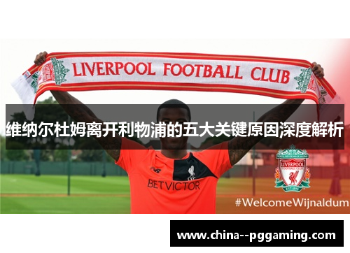 维纳尔杜姆离开利物浦的五大关键原因深度解析 维纳尔杜姆离开利物浦的五大关键原因深度解析