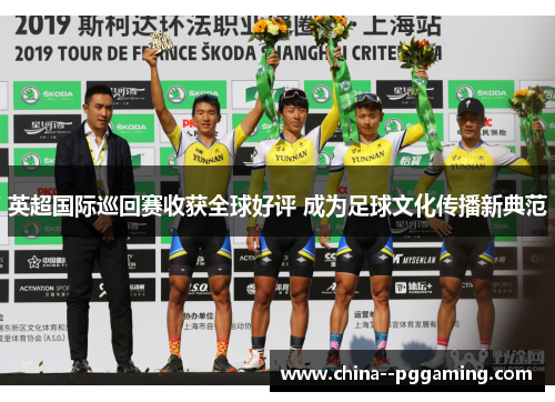 英超国际巡回赛收获全球好评 成为足球文化传播新典范 英超国际巡回赛收获全球好评 成为足球文化传播新典范