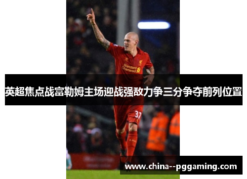 英超焦点战富勒姆主场迎战强敌力争三分争夺前列位置 英超焦点战富勒姆主场迎战强敌力争三分争夺前列位置