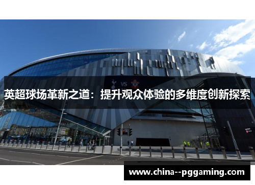 英超球场革新之道:提升观众体验的多维度创新探索 英超球场革新之道:提升观众体验的多维度创新探索