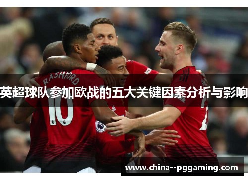 英超球队参加欧战的五大关键因素分析与影响 英超球队参加欧战的五大关键因素分析与影响