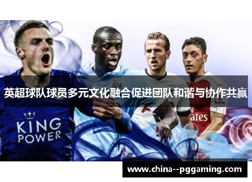 英超球队球员多元文化融合促进团队和谐与协作共赢