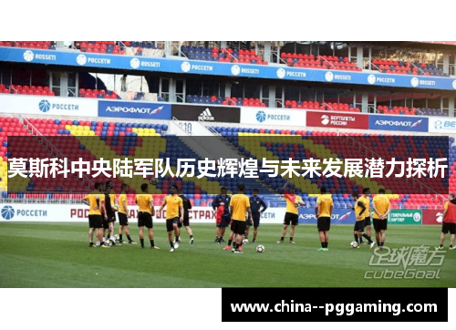 莫斯科中央陆军队历史辉煌与未来发展潜力探析