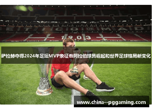 萨拉赫夺得2024年足坛MVP象征着阿拉伯球员崛起和世界足球格局新变化 萨拉赫夺得2024年足坛MVP象征着阿拉伯球员崛起和世界足球格局新变化