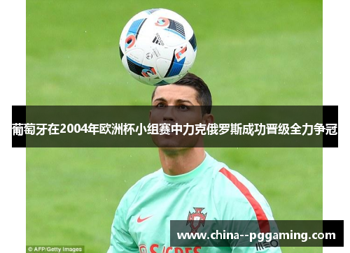 葡萄牙在2004年欧洲杯小组赛中力克俄罗斯成功晋级全力争冠
