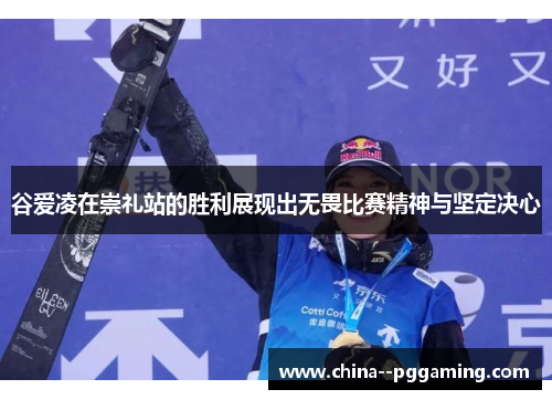 谷爱凌在崇礼站的胜利展现出无畏比赛精神与坚定决心