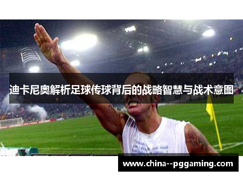 迪卡尼奥解析足球传球背后的战略智慧与战术意图