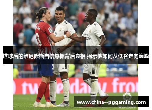 进球后的维尼修斯自信爆棚背后真相 揭示他如何从低谷走向巅峰 进球后的维尼修斯自信爆棚背后真相 揭示他如何从低谷走向巅峰