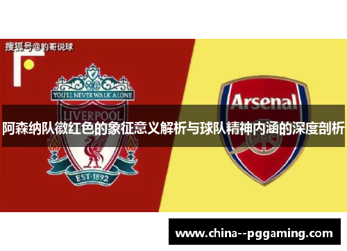 阿森纳队徽红色的象征意义解析与球队精神内涵的深度剖析
