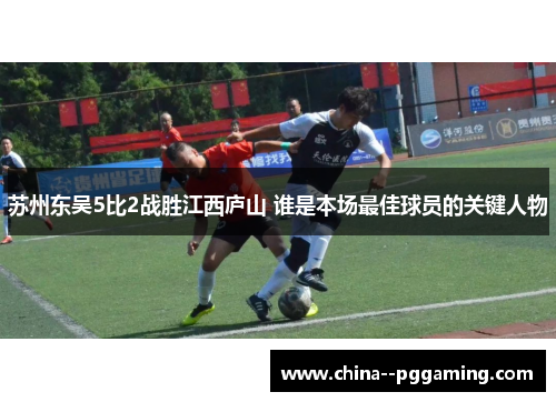 苏州东吴5比2战胜江西庐山 谁是本场最佳球员的关键人物 苏州东吴5比2战胜江西庐山 谁是本场最佳球员的关键人物