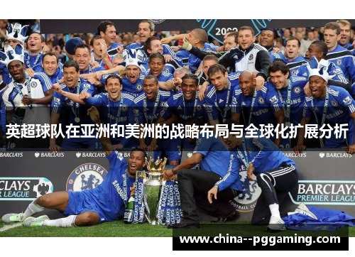 英超球队在亚洲和美洲的战略布局与全球化扩展分析 英超球队在亚洲和美洲的战略布局与全球化扩展分析