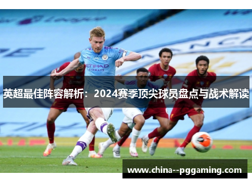 英超最佳阵容解析:2024赛季顶尖球员盘点与战术解读 英超最佳阵容解析:2024赛季顶尖球员盘点与战术解读