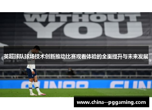 英超球队球场技术创新推动比赛观看体验的全面提升与未来发展 英超球队球场技术创新推动比赛观看体验的全面提升与未来发展