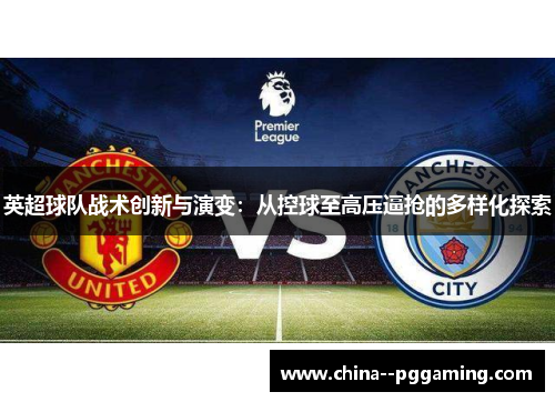 英超球队战术创新与演变:从控球至高压逼抢的多样化探索 英超球队战术创新与演变:从控球至高压逼抢的多样化探索