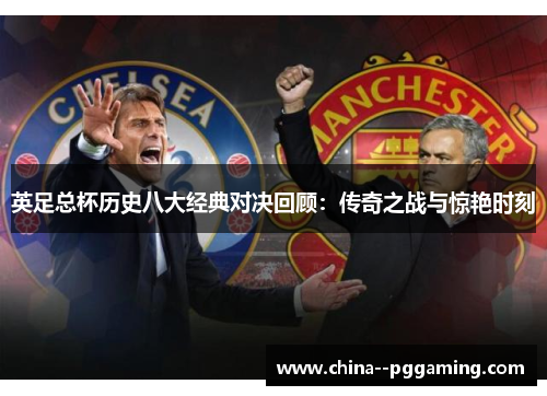 英足总杯历史八大经典对决回顾:传奇之战与惊艳时刻 英足总杯历史八大经典对决回顾:传奇之战与惊艳时刻