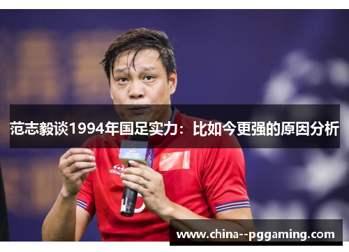 范志毅谈1994年国足实力:比如今更强的原因分析 范志毅谈1994年国足实力:比如今更强的原因分析