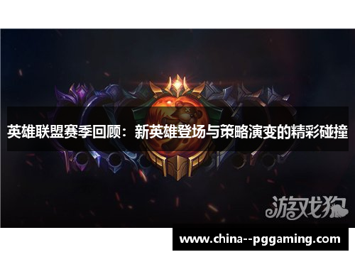 英雄联盟赛季回顾:新英雄登场与策略演变的精彩碰撞 英雄联盟赛季回顾:新英雄登场与策略演变的精彩碰撞