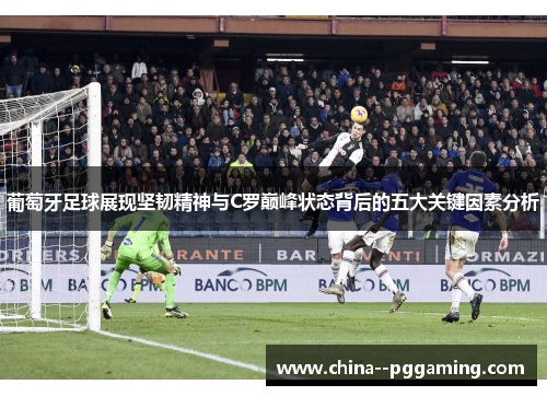 葡萄牙足球展现坚韧精神与C罗巅峰状态背后的五大关键因素分析