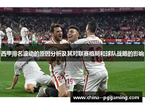 西甲排名波动的原因分析及其对联赛格局和球队战略的影响 西甲排名波动的原因分析及其对联赛格局和球队战略的影响