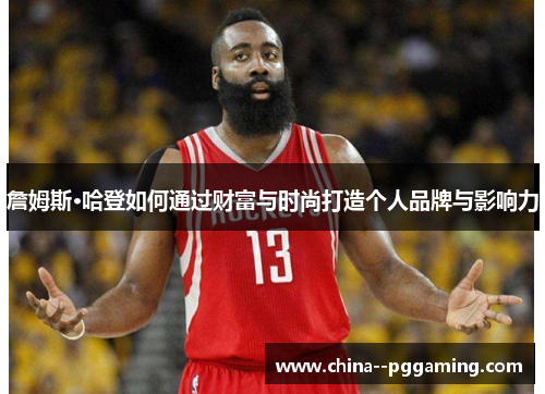 詹姆斯·哈登如何通过财富与时尚打造个人品牌与影响力 詹姆斯·哈登如何通过财富与时尚打造个人品牌与影响力