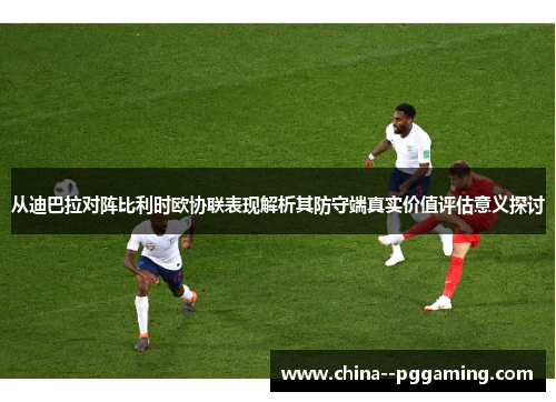 从迪巴拉对阵比利时欧协联表现解析其防守端真实价值评估意义探讨 从迪巴拉对阵比利时欧协联表现解析其防守端真实价值评估意义探讨