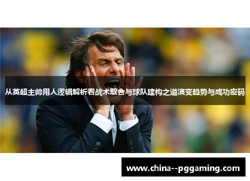 从英超主帅用人逻辑解析看战术取舍与球队建构之道演变趋势与成功密码 从英超主帅用人逻辑解析看战术取舍与球队建构之道演变趋势与成功密码
