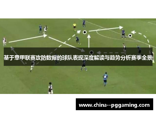 基于意甲联赛攻防数据的球队表现深度解读与趋势分析赛季全景 基于意甲联赛攻防数据的球队表现深度解读与趋势分析赛季全景
