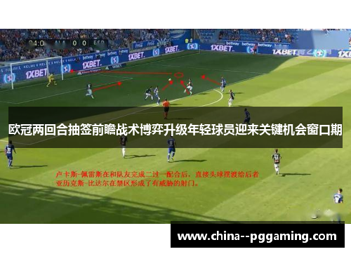 欧冠两回合抽签前瞻战术博弈升级年轻球员迎来关键机会窗口期 欧冠两回合抽签前瞻战术博弈升级年轻球员迎来关键机会窗口期
