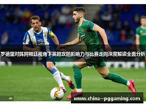 罗德里对阵阿根廷视角下英超攻防影响力与比赛走向深度解读全面分析 罗德里对阵阿根廷视角下英超攻防影响力与比赛走向深度解读全面分析