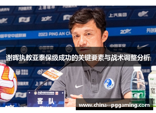 谢晖执教亚泰保级成功的关键要素与战术调整分析 谢晖执教亚泰保级成功的关键要素与战术调整分析