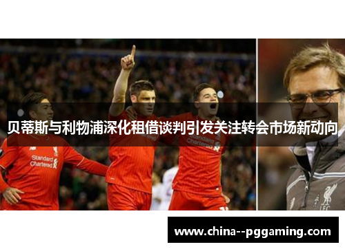 贝蒂斯与利物浦深化租借谈判引发关注转会市场新动向 贝蒂斯与利物浦深化租借谈判引发关注转会市场新动向