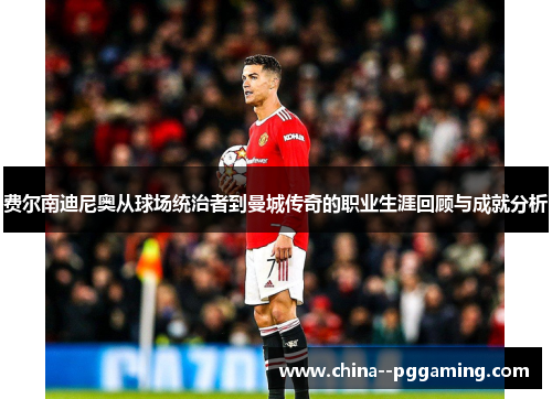 费尔南迪尼奥从球场统治者到曼城传奇的职业生涯回顾与成就分析 费尔南迪尼奥从球场统治者到曼城传奇的职业生涯回顾与成就分析