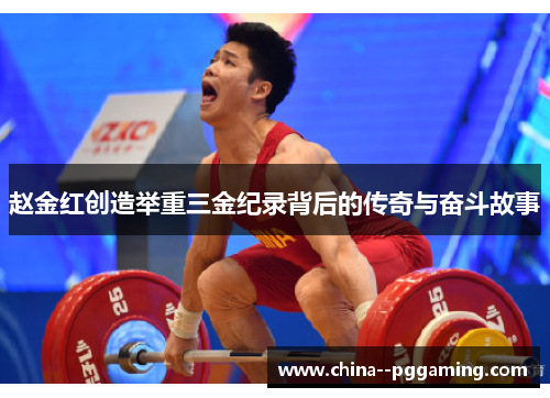 赵金红创造举重三金纪录背后的传奇与奋斗故事 赵金红创造举重三金纪录背后的传奇与奋斗故事