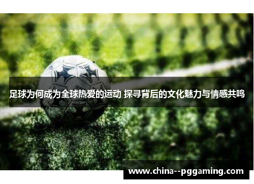足球为何成为全球热爱的运动 探寻背后的文化魅力与情感共鸣 足球为何成为全球热爱的运动 探寻背后的文化魅力与情感共鸣