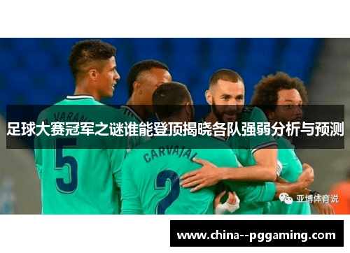 足球大赛冠军之谜谁能登顶揭晓各队强弱分析与预测 足球大赛冠军之谜谁能登顶揭晓各队强弱分析与预测