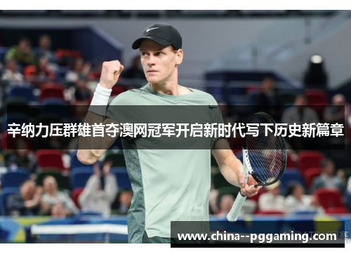 辛纳力压群雄首夺澳网冠军开启新时代写下历史新篇章 辛纳力压群雄首夺澳网冠军开启新时代写下历史新篇章