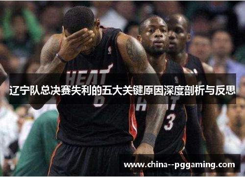 辽宁队总决赛失利的五大关键原因深度剖析与反思 辽宁队总决赛失利的五大关键原因深度剖析与反思