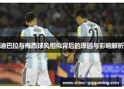 迪巴拉与梅西球风相似背后的原因与影响解析 迪巴拉与梅西球风相似背后的原因与影响解析