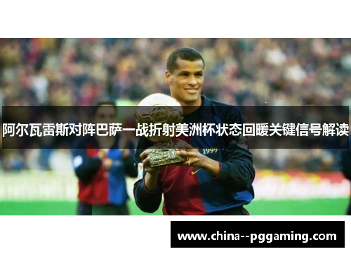 阿尔瓦雷斯对阵巴萨一战折射美洲杯状态回暖关键信号解读 阿尔瓦雷斯对阵巴萨一战折射美洲杯状态回暖关键信号解读