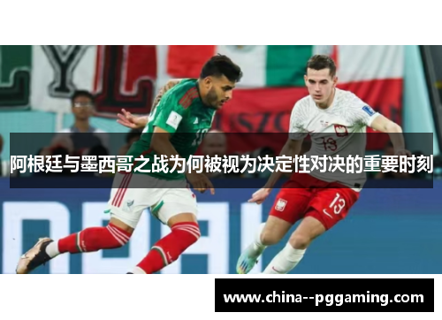 阿根廷与墨西哥之战为何被视为决定性对决的重要时刻 阿根廷与墨西哥之战为何被视为决定性对决的重要时刻