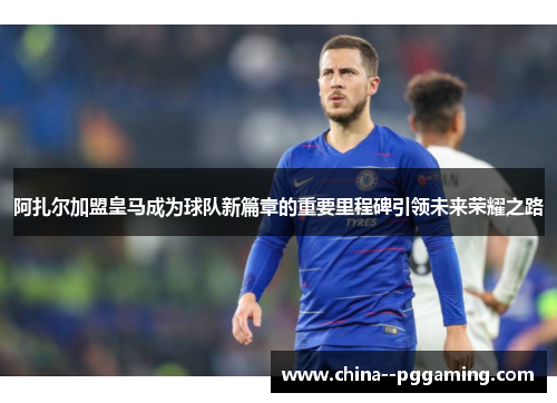 阿扎尔加盟皇马成为球队新篇章的重要里程碑引领未来荣耀之路 阿扎尔加盟皇马成为球队新篇章的重要里程碑引领未来荣耀之路