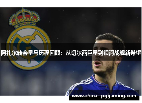 阿扎尔转会皇马历程回顾:从切尔西巨星到银河战舰新希望 阿扎尔转会皇马历程回顾:从切尔西巨星到银河战舰新希望