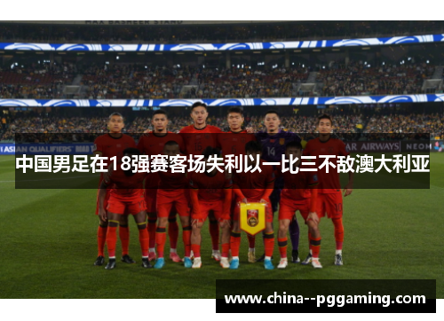 中国男足在18强赛客场失利以一比三不敌澳大利亚