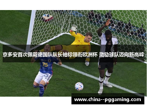 京多安首次佩戴德国队队长袖标领衔欧洲杯 激励球队迈向新高峰