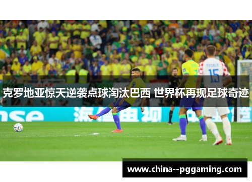 克罗地亚惊天逆袭点球淘汰巴西 世界杯再现足球奇迹